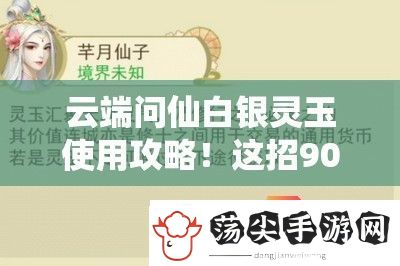 云端问仙白银灵玉使用攻略！这招90%玩家不知道的绝杀技巧