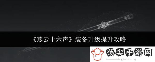 燕云十六声装备升级提升攻略：战斗操作优化与实战体验提升
