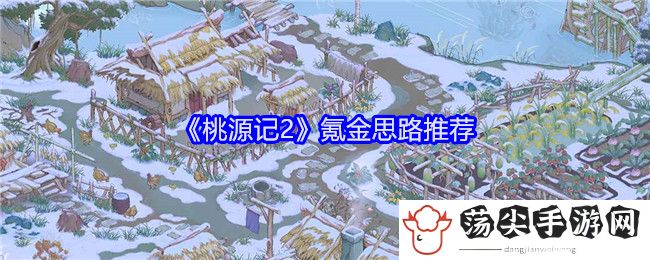 桃源记2氪金思路推荐：攻略教你运用