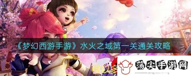 梦幻西游手游水火之域第一关通关攻略