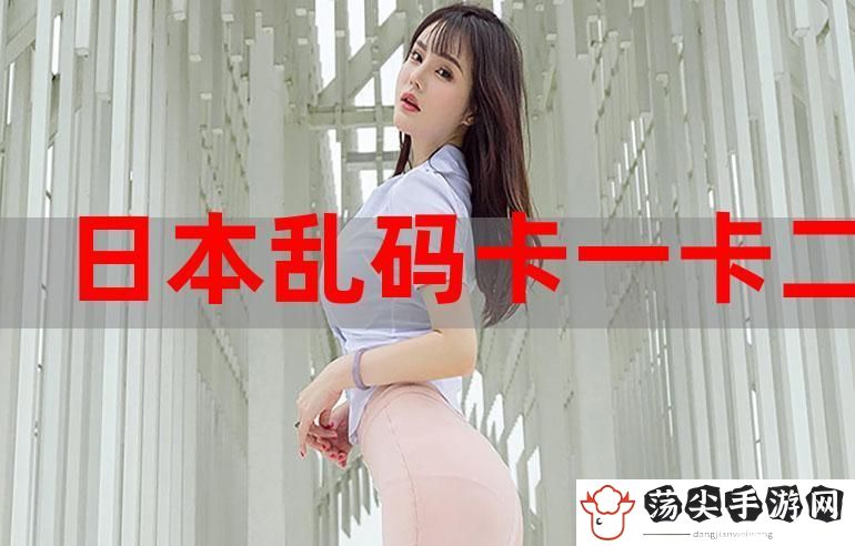 日韩卡一卡二卡乱码新区