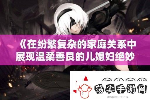 在纷繁复杂的家庭关系中展现温柔善良的儿媳妇绝妙品质