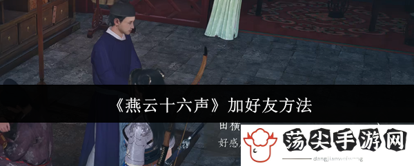 燕云十六声加好友方法：战斗中最佳策略推荐