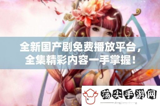全新国产剧免费播放平台