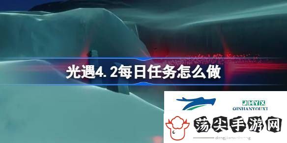 光遇4月2日每日任务做法攻略光遇4.2每日任务怎么做
