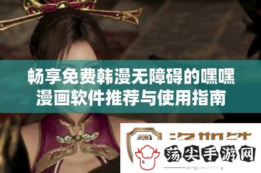 畅享免费韩漫无障碍的嘿嘿漫画软件推荐与使用指南