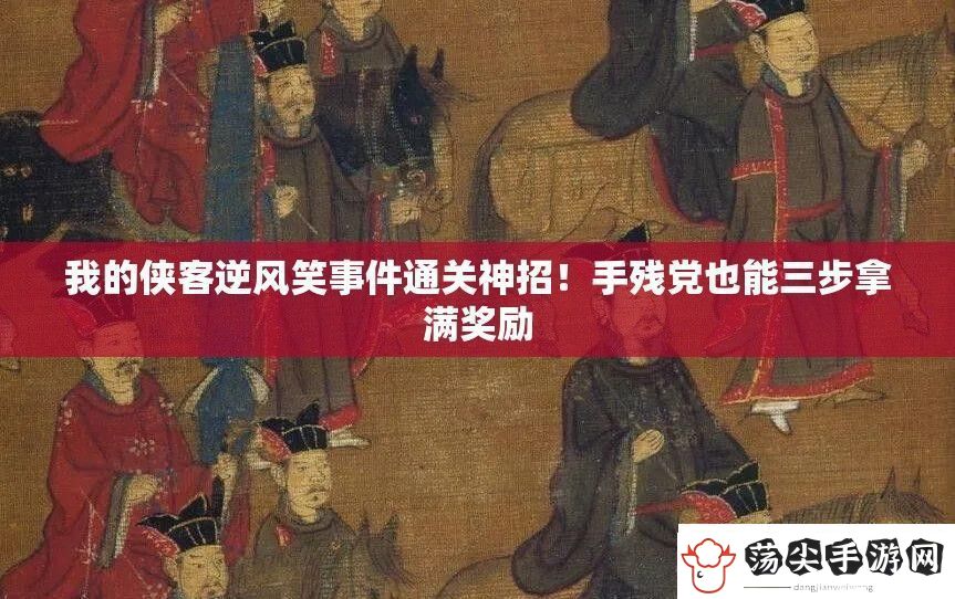 我的侠客逆风笑事件通关神招！手残党也能三步拿满奖励