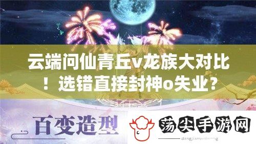 云端问仙青丘v龙族大对比！选错直接封神o失业
