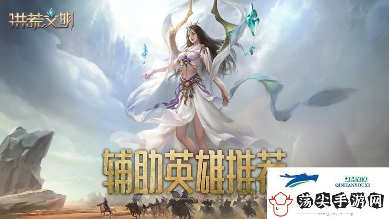 助力文明崛起洪荒文明手游辅助英雄推荐