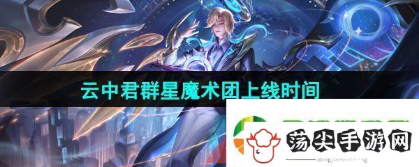 王者荣耀云中君群星魔术团新皮肤什么时候出