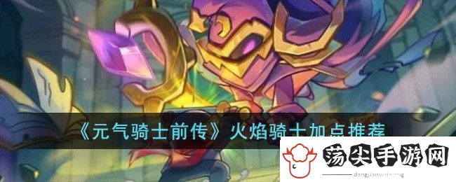 元气骑士前传火焰骑士加点攻略推荐