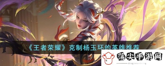王者荣耀克制杨玉环的英雄推荐