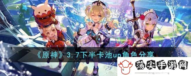 原神3.7下半卡池up角色分享